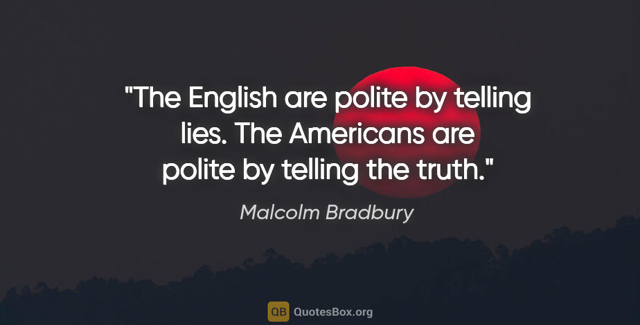 Malcolm Bradbury quote: "The English are polite by telling lies. The Americans are..."