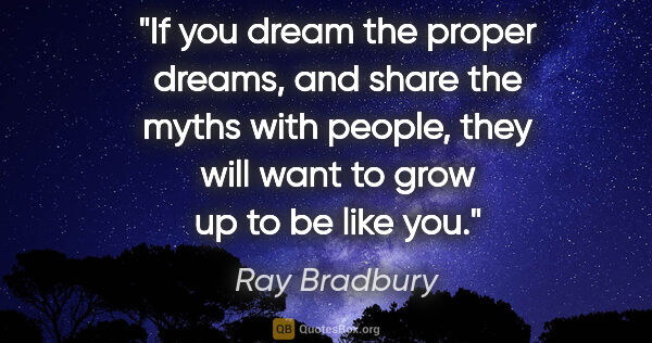 Ray Bradbury quote: "If you dream the proper dreams, and share the myths with..."