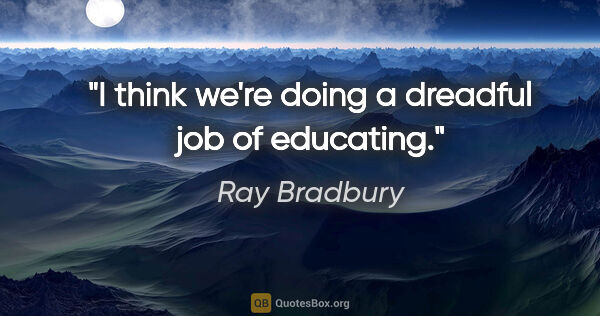 Ray Bradbury quote: "I think we're doing a dreadful job of educating."