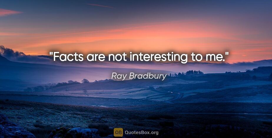 Ray Bradbury quote: "Facts are not interesting to me."