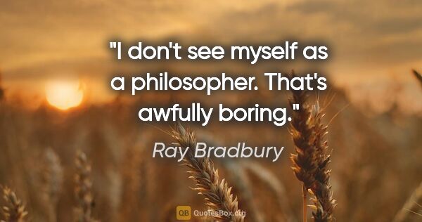 Ray Bradbury quote: "I don't see myself as a philosopher. That's awfully boring."