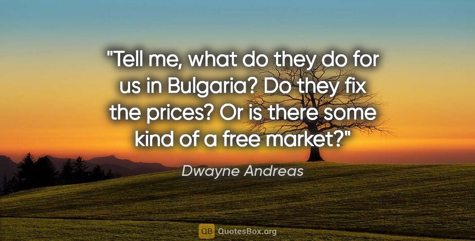 Dwayne Andreas quote: "Tell me, what do they do for us in Bulgaria? Do they fix the..."