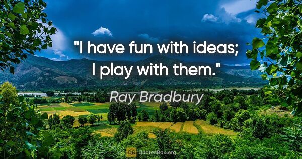 Ray Bradbury quote: "I have fun with ideas; I play with them."