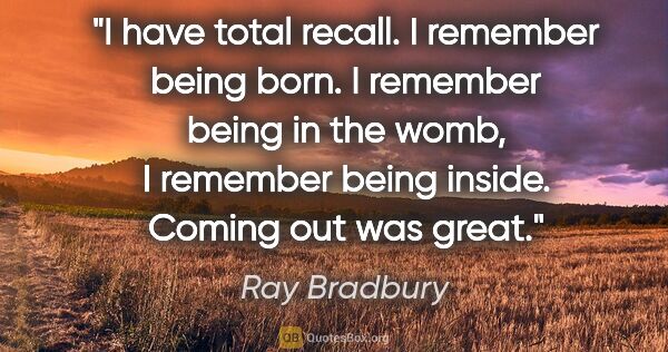 Ray Bradbury quote: "I have total recall. I remember being born. I remember being..."