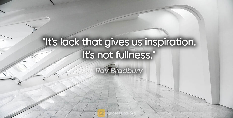Ray Bradbury quote: "It's lack that gives us inspiration. It's not fullness."