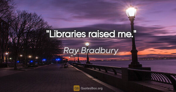 Ray Bradbury quote: "Libraries raised me."