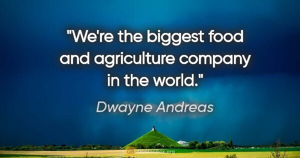 Dwayne Andreas quote: "We're the biggest food and agriculture company in the world."