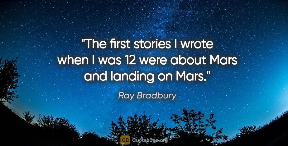 Ray Bradbury quote: "The first stories I wrote when I was 12 were about Mars and..."