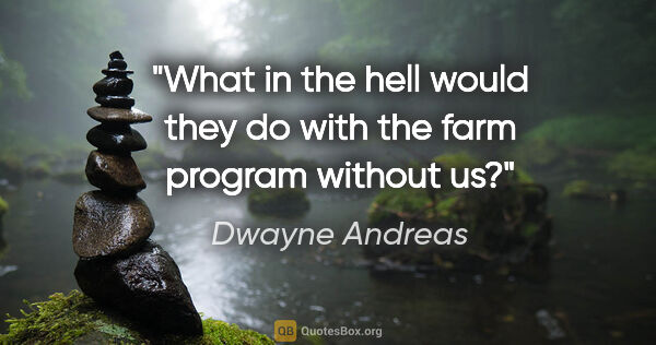 Dwayne Andreas quote: "What in the hell would they do with the farm program without us?"