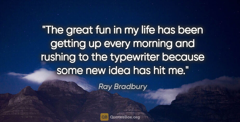 Ray Bradbury quote: "The great fun in my life has been getting up every morning and..."