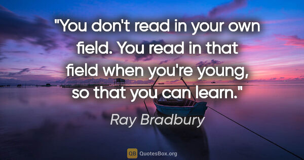 Ray Bradbury quote: "You don't read in your own field. You read in that field when..."