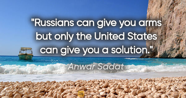 Anwar Sadat quote: "Russians can give you arms but only the United States can give..."