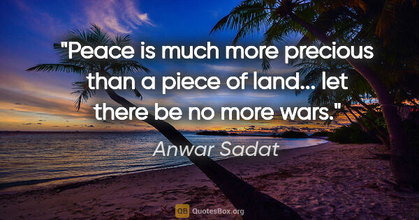 Anwar Sadat quote: "Peace is much more precious than a piece of land... let there..."