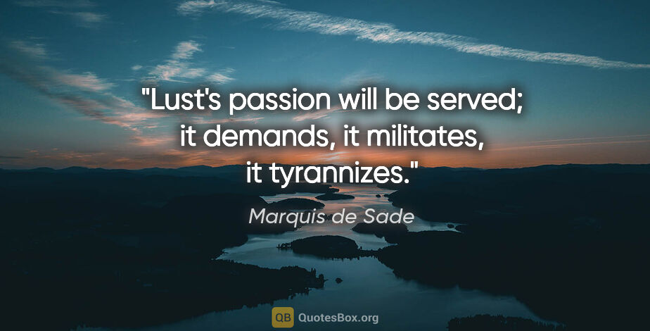 Marquis de Sade quote: "Lust's passion will be served; it demands, it militates, it..."