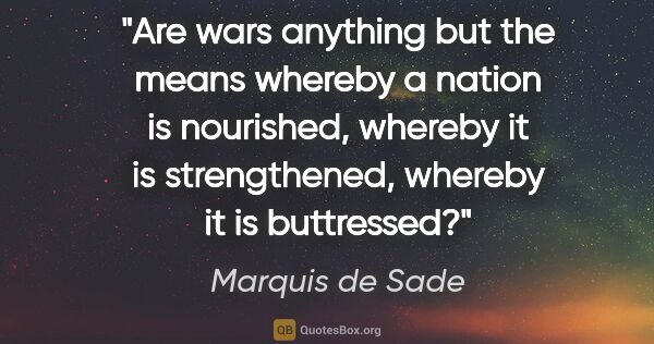 Marquis de Sade quote: "Are wars anything but the means whereby a nation is nourished,..."