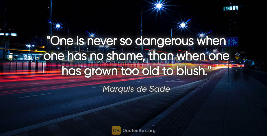 Marquis de Sade quote: "One is never so dangerous when one has no shame, than when one..."