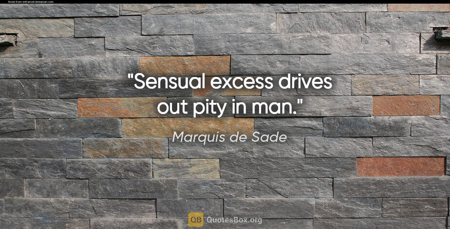 Marquis de Sade quote: "Sensual excess drives out pity in man."