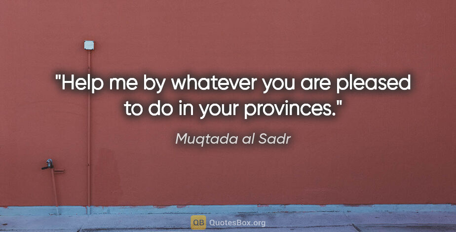 Muqtada al Sadr quote: "Help me by whatever you are pleased to do in your provinces."