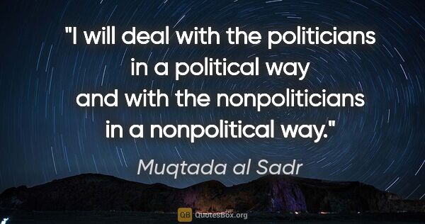 Muqtada al Sadr quote: "I will deal with the politicians in a political way and with..."