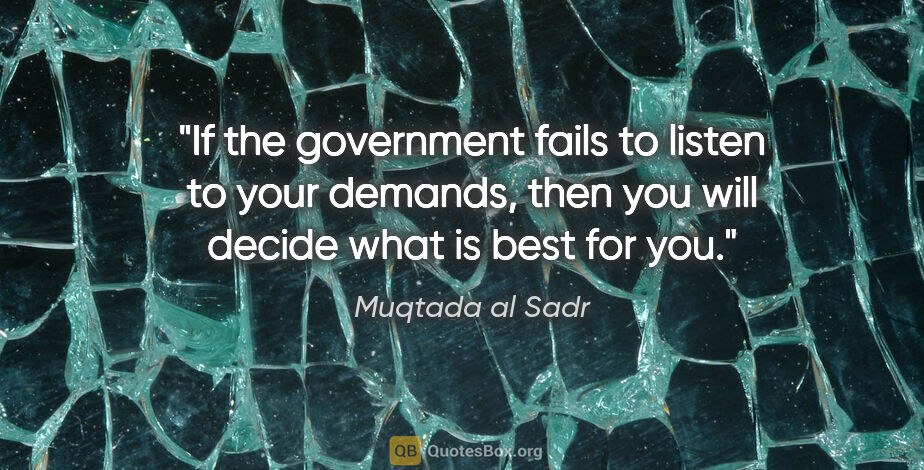 Muqtada al Sadr quote: "If the government fails to listen to your demands, then you..."