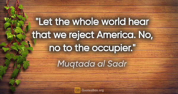 Muqtada al Sadr quote: "Let the whole world hear that we reject America. No, no to the..."