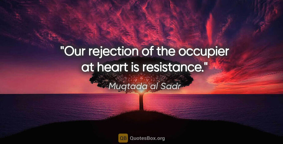 Muqtada al Sadr quote: "Our rejection of the occupier at heart is resistance."