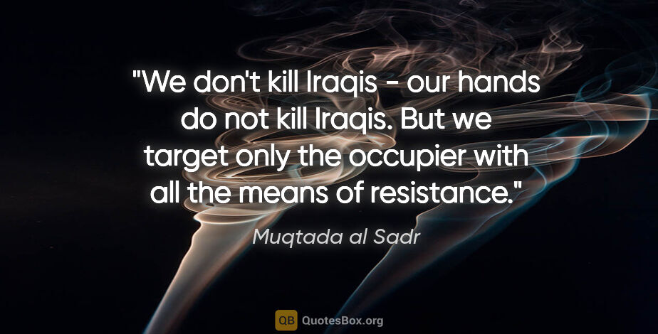 Muqtada al Sadr quote: "We don't kill Iraqis - our hands do not kill Iraqis. But we..."