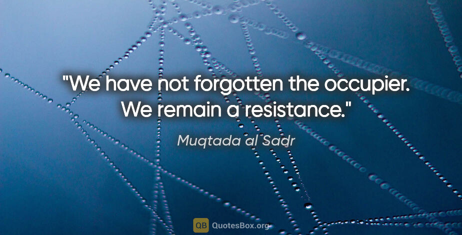 Muqtada al Sadr quote: "We have not forgotten the occupier. We remain a resistance."