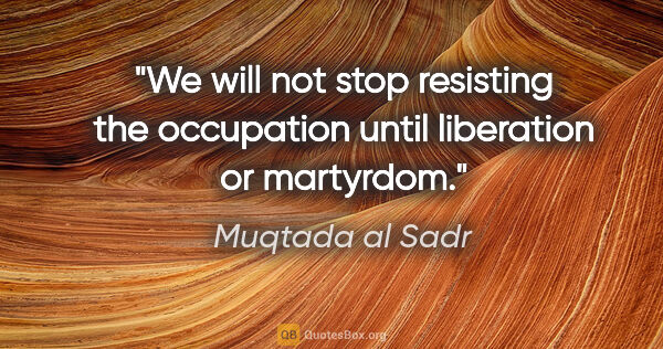 Muqtada al Sadr quote: "We will not stop resisting the occupation until liberation or..."