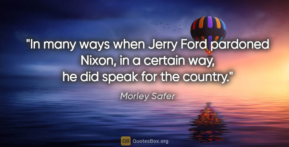 Morley Safer quote: "In many ways when Jerry Ford pardoned Nixon, in a certain way,..."