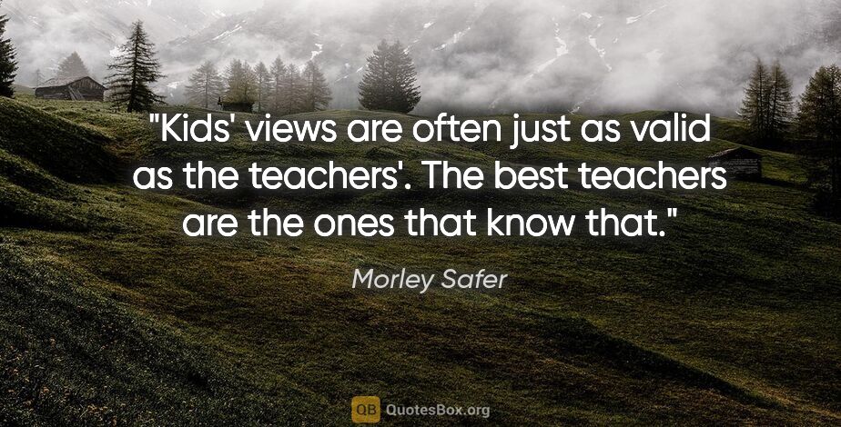 Morley Safer quote: "Kids' views are often just as valid as the teachers'. The best..."
