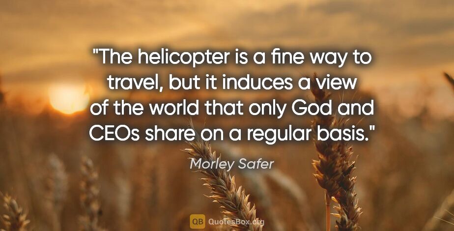 Morley Safer quote: "The helicopter is a fine way to travel, but it induces a view..."