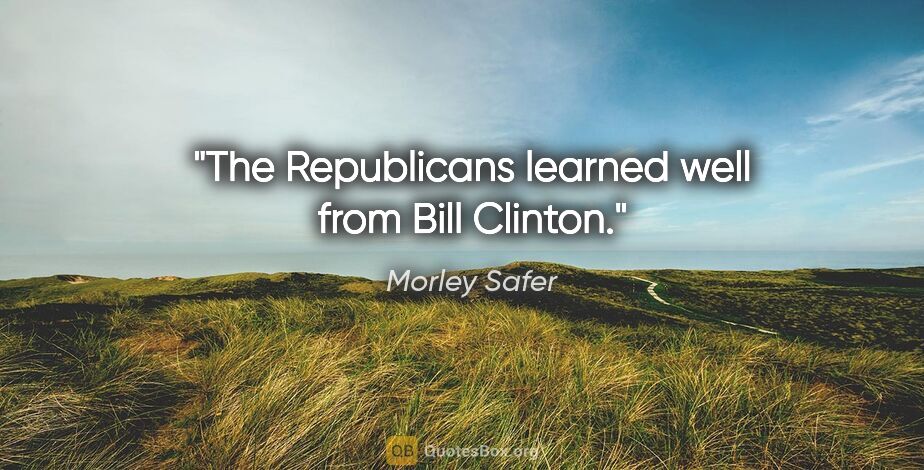 Morley Safer quote: "The Republicans learned well from Bill Clinton."
