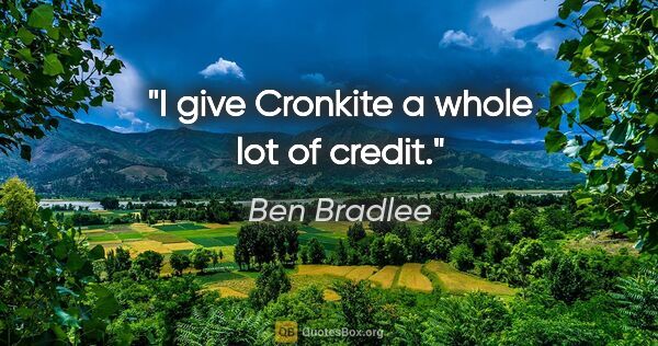 Ben Bradlee quote: "I give Cronkite a whole lot of credit."