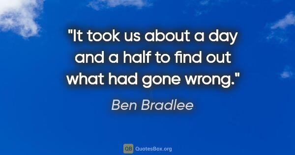 Ben Bradlee quote: "It took us about a day and a half to find out what had gone..."
