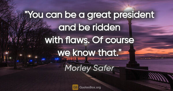 Morley Safer quote: "You can be a great president and be ridden with flaws. Of..."