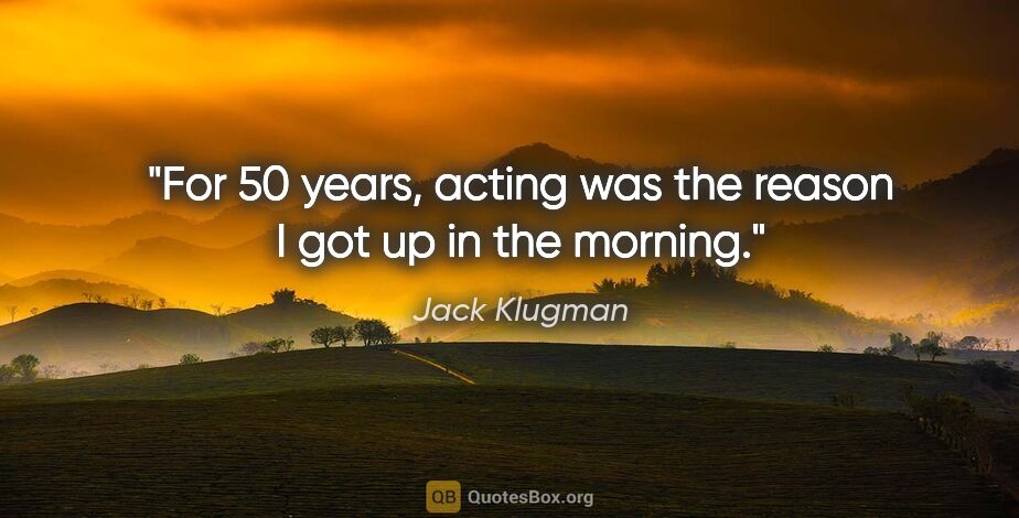 Jack Klugman quote: "For 50 years, acting was the reason I got up in the morning."