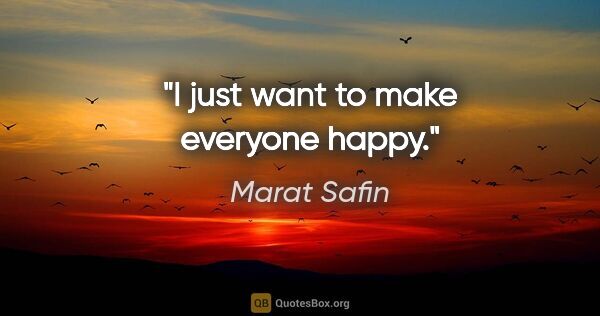 Marat Safin quote: "I just want to make everyone happy."