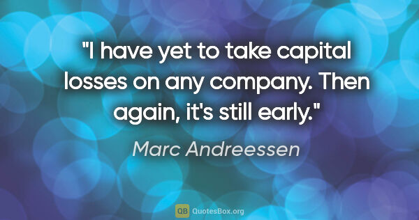 Marc Andreessen quote: "I have yet to take capital losses on any company. Then again,..."