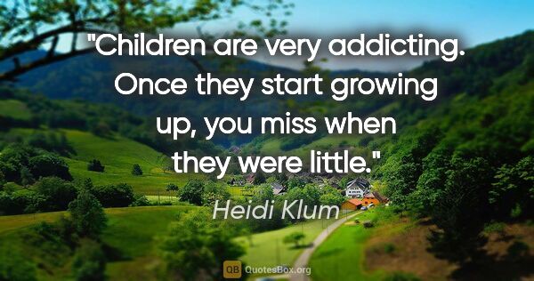 Heidi Klum quote: "Children are very addicting. Once they start growing up, you..."