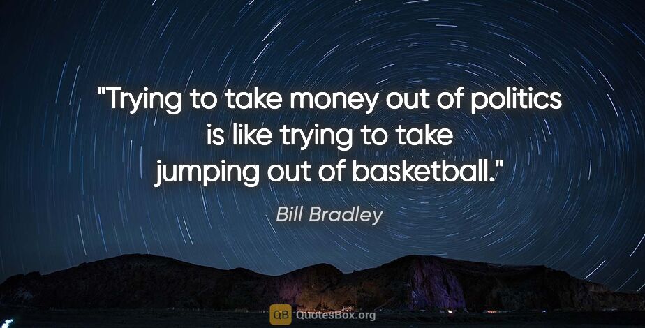Bill Bradley quote: "Trying to take money out of politics is like trying to take..."
