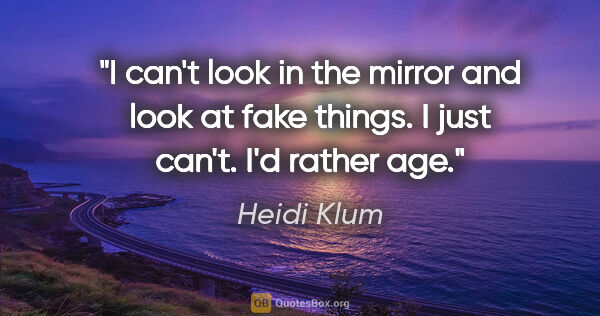 Heidi Klum quote: "I can't look in the mirror and look at fake things. I just..."