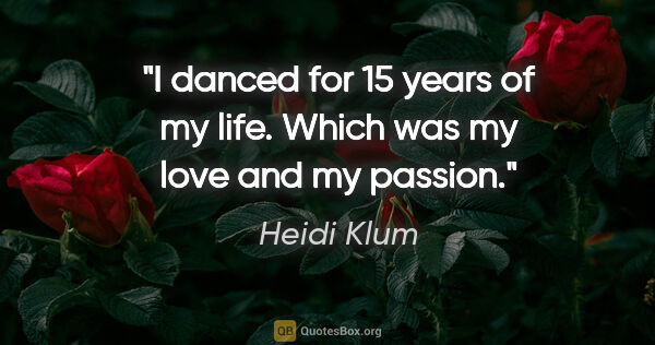 Heidi Klum quote: "I danced for 15 years of my life. Which was my love and my..."