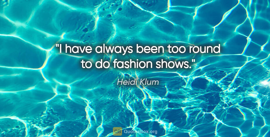 Heidi Klum quote: "I have always been too round to do fashion shows."