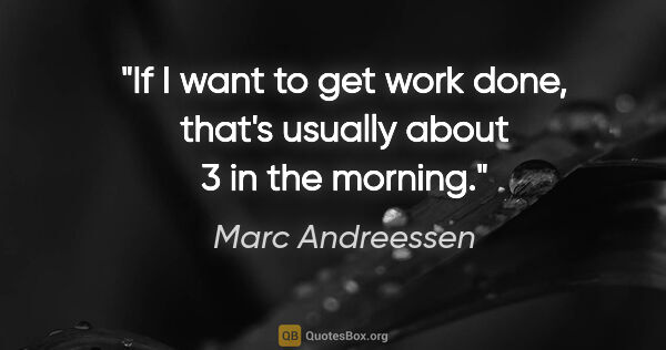 Marc Andreessen quote: "If I want to get work done, that's usually about 3 in the..."