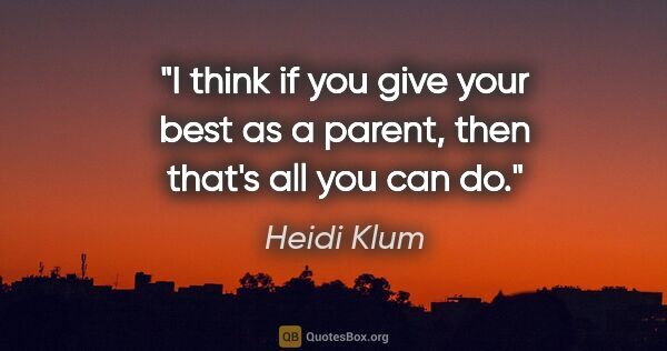 Heidi Klum quote: "I think if you give your best as a parent, then that's all you..."