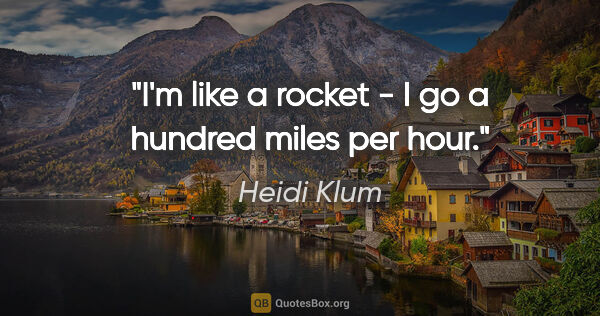 Heidi Klum quote: "I'm like a rocket - I go a hundred miles per hour."