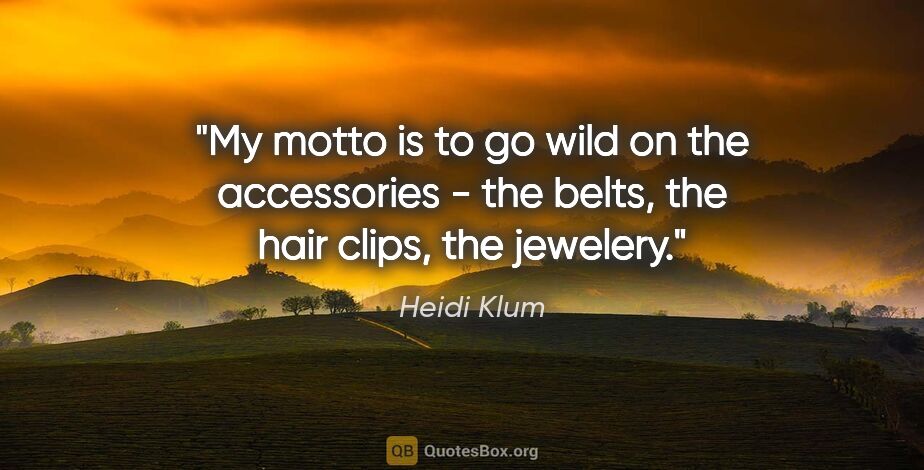 Heidi Klum quote: "My motto is to go wild on the accessories - the belts, the..."