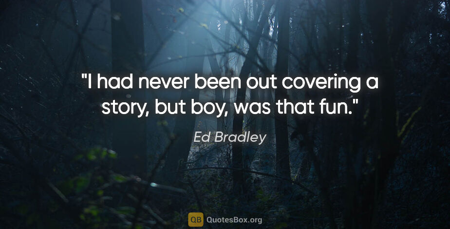 Ed Bradley quote: "I had never been out covering a story, but boy, was that fun."