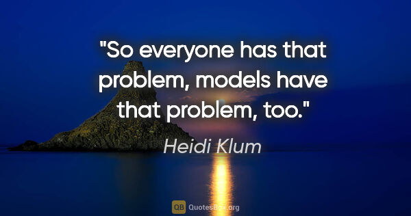 Heidi Klum quote: "So everyone has that problem, models have that problem, too."